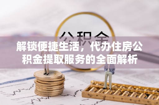 深水埗解锁便捷生活，代办住房公积金提取服务的全面解析