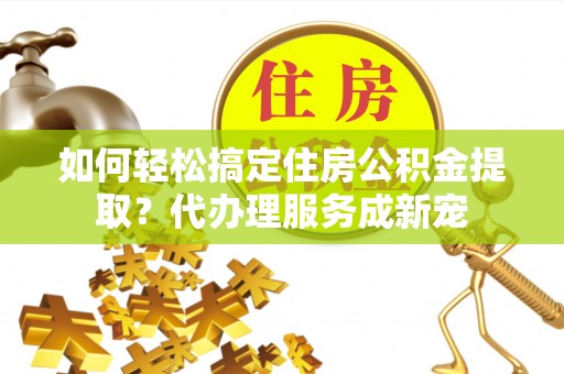 深水埗如何轻松搞定住房公积金提取？代办理服务成新宠