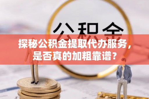 深水埗探秘公积金提取代办服务，是否真的加粗靠谱？