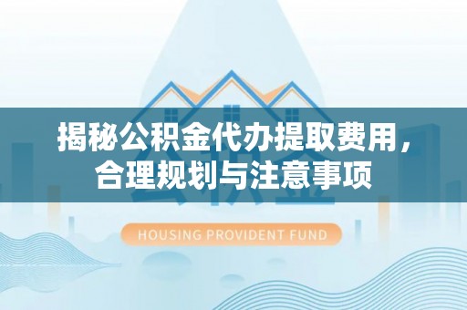 深水埗揭秘公积金代办提取费用，合理规划与注意事项