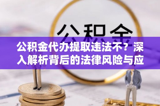 深水埗公积金代办提取违法不？深入解析背后的法律风险与应对策略