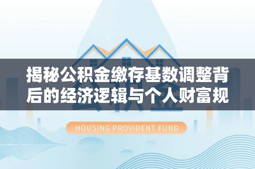 深水埗揭秘公积金缴存基数调整背后的经济逻辑与个人财富规划