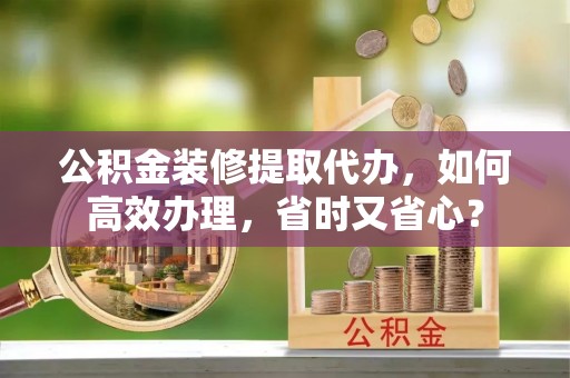 深水埗公积金装修提取代办，如何高效办理，省时又省心？