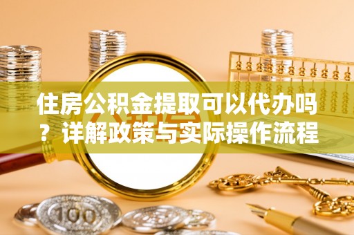 深水埗住房公积金提取可以代办吗？详解政策与实际操作流程