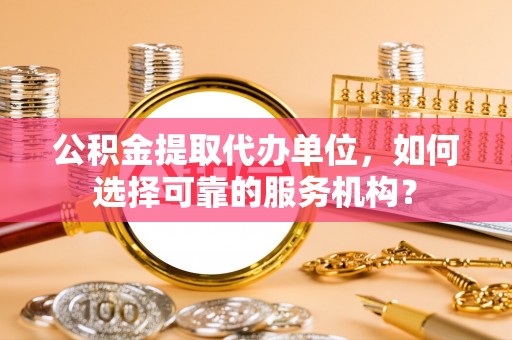 深水埗公积金提取代办单位，如何选择可靠的服务机构？