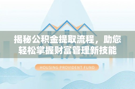 深水埗揭秘公积金提取流程，助您轻松掌握财富管理新技能