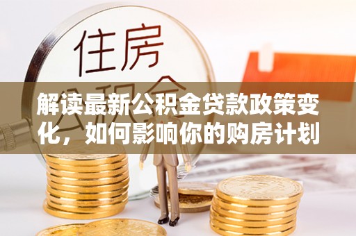 深水埗解读最新公积金贷款政策变化，如何影响你的购房计划？