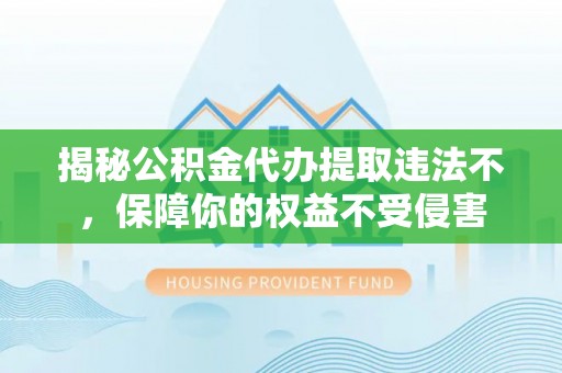 深水埗揭秘公积金代办提取违法不，保障你的权益不受侵害