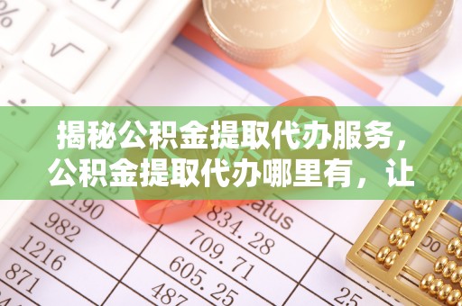 深水埗揭秘公积金提取代办服务，公积金提取代办哪里有，让你省时省心的解决方案