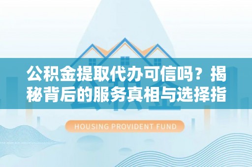 深水埗公积金提取代办可信吗？揭秘背后的服务真相与选择指南
