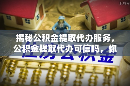 深水埗揭秘公积金提取代办服务，公积金提取代办可信吗，你需要知道的真相