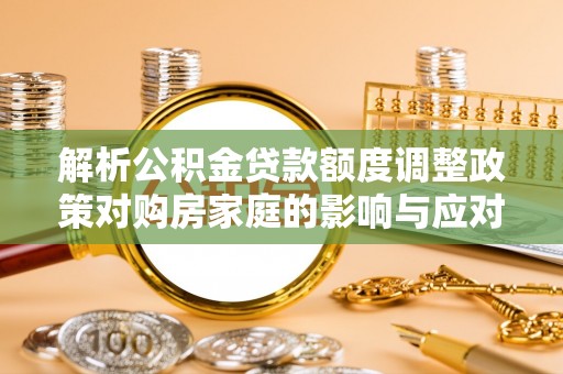 深水埗解析公积金贷款额度调整政策对购房家庭的影响与应对策略