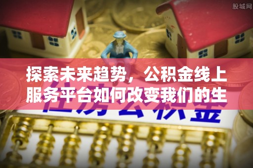 深水埗探索未来趋势，公积金线上服务平台如何改变我们的生活