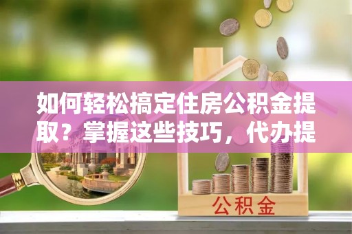 深水埗如何轻松搞定住房公积金提取？掌握这些技巧，代办提取住房公积金不再难