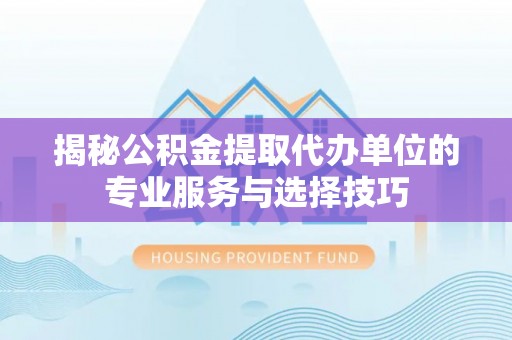深水埗揭秘公积金提取代办单位的专业服务与选择技巧