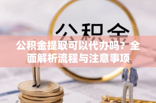深水埗公积金提取可以代办吗？全面解析流程与注意事项