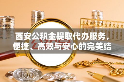 深水埗西安公积金提取代办服务，便捷、高效与安心的完美结合