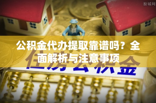 深水埗公积金代办提取靠谱吗？全面解析与注意事项
