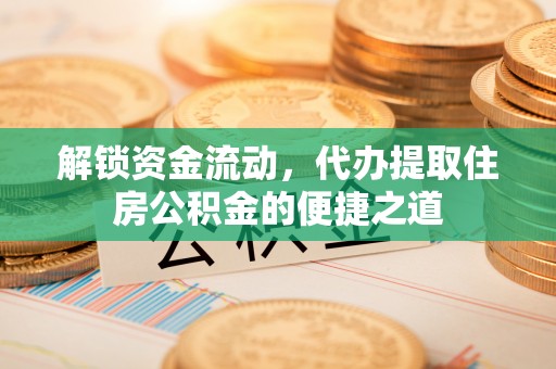 深水埗解锁资金流动，代办提取住房公积金的便捷之道