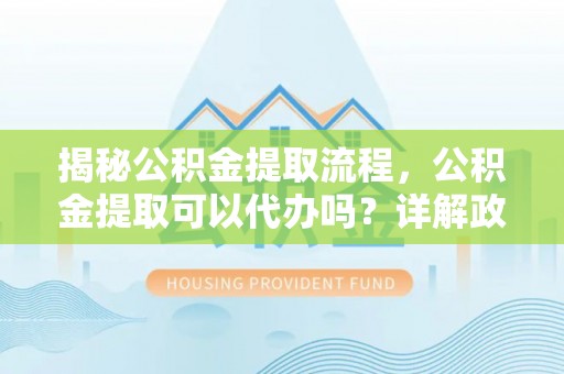深水埗揭秘公积金提取流程，公积金提取可以代办吗？详解政策与实操技巧