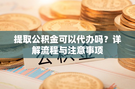 深水埗提取公积金可以代办吗？详解流程与注意事项