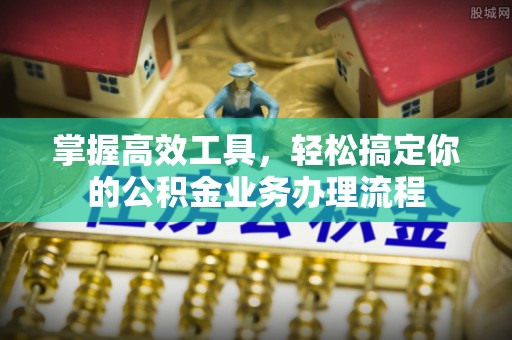 深水埗掌握高效工具，轻松搞定你的公积金业务办理流程