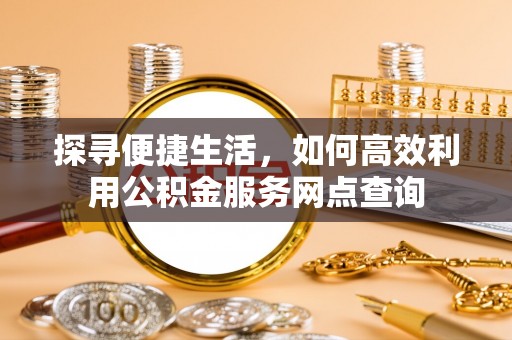深水埗探寻便捷生活，如何高效利用公积金服务网点查询