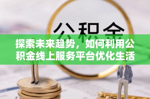 深水埗探索未来趋势，如何利用公积金线上服务平台优化生活