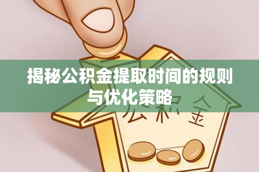 深水埗揭秘公积金提取时间的规则与优化策略