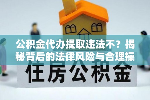 深水埗公积金代办提取违法不？揭秘背后的法律风险与合理操作
