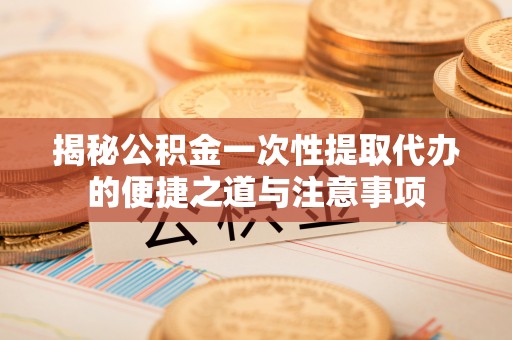 深水埗揭秘公积金一次性提取代办的便捷之道与注意事项
