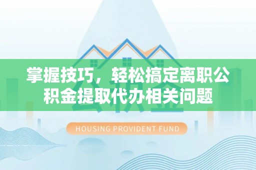 深水埗掌握技巧，轻松搞定离职公积金提取代办相关问题