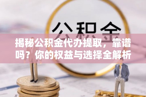 深水埗揭秘公积金代办提取，靠谱吗？你的权益与选择全解析