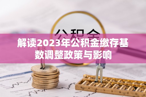 深水埗解读2023年公积金缴存基数调整政策与影响