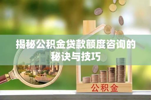 深水埗揭秘公积金贷款额度咨询的秘诀与技巧