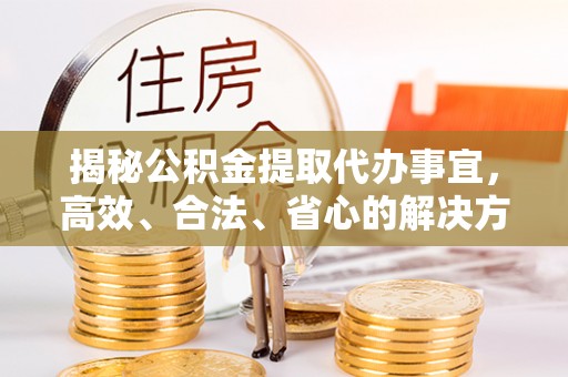 深水埗揭秘公积金提取代办事宜，高效、合法、省心的解决方案