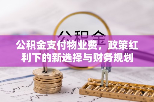深水埗公积金支付物业费，政策红利下的新选择与财务规划
