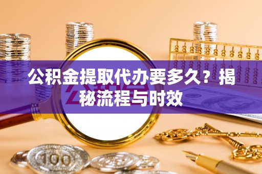 深水埗公积金提取代办要多久？揭秘流程与时效