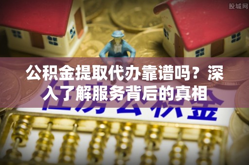 深水埗公积金提取代办靠谱吗？深入了解服务背后的真相