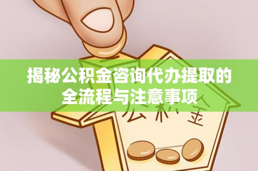 深水埗揭秘公积金咨询代办提取的全流程与注意事项