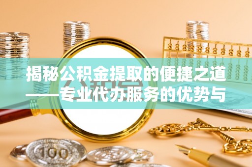 深水埗揭秘公积金提取的便捷之道——专业代办服务的优势与选择