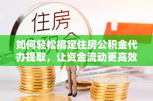 深水埗如何轻松搞定住房公积金代办提取，让资金流动更高效