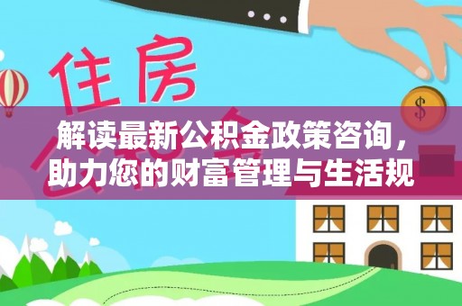 深水埗解读最新公积金政策咨询，助力您的财富管理与生活规划