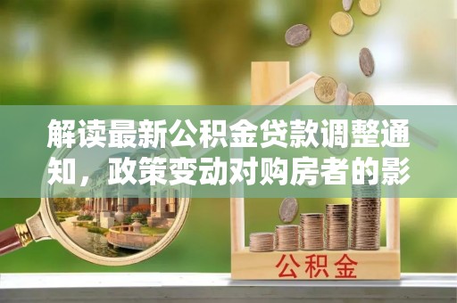 深水埗解读最新公积金贷款调整通知，政策变动对购房者的影响