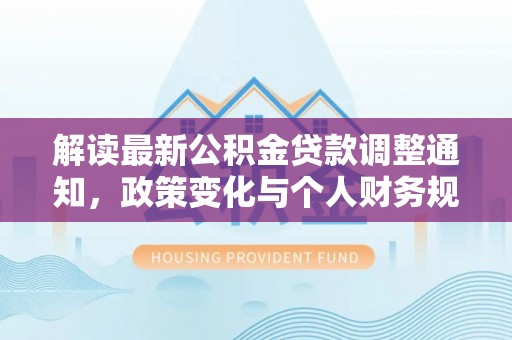 深水埗解读最新公积金贷款调整通知，政策变化与个人财务规划