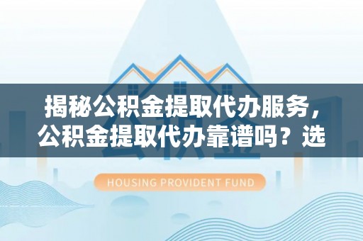 深水埗揭秘公积金提取代办服务，公积金提取代办靠谱吗？选择需谨慎