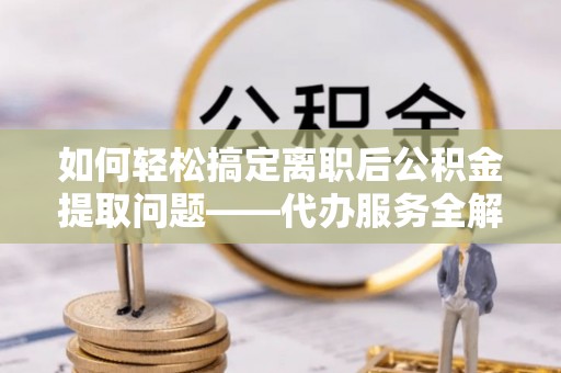 深水埗如何轻松搞定离职后公积金提取问题——代办服务全解析