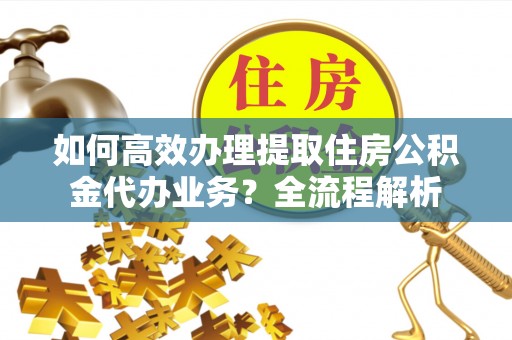 深水埗如何高效办理提取住房公积金代办业务？全流程解析