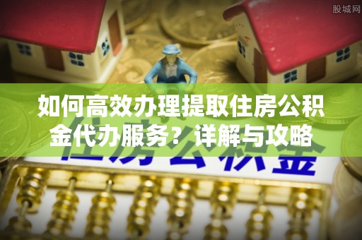 深水埗如何高效办理提取住房公积金代办服务？详解与攻略