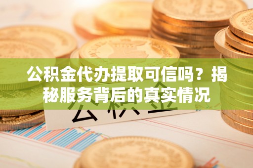 深水埗公积金代办提取可信吗？揭秘服务背后的真实情况